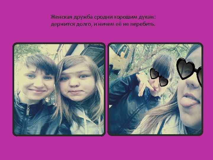 Женская дружба сродни хорошим духам: держится долго, и ничем её не перебить. 