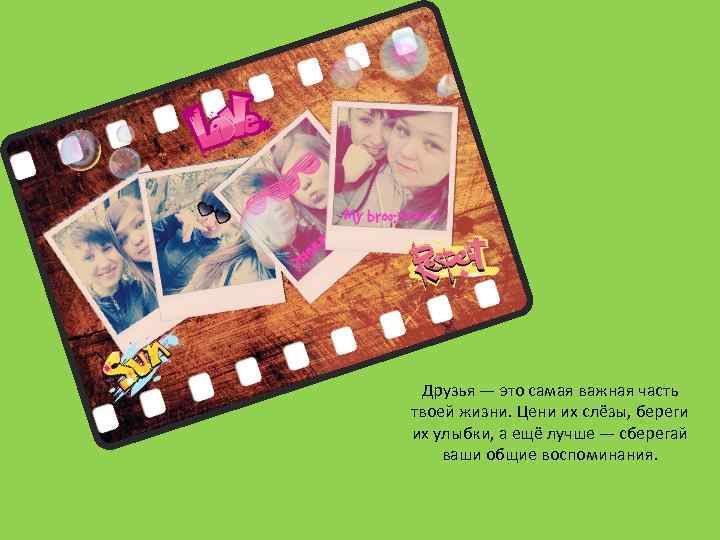 Друзья — это самая важная часть твоей жизни. Цени их слёзы, береги их улыбки,