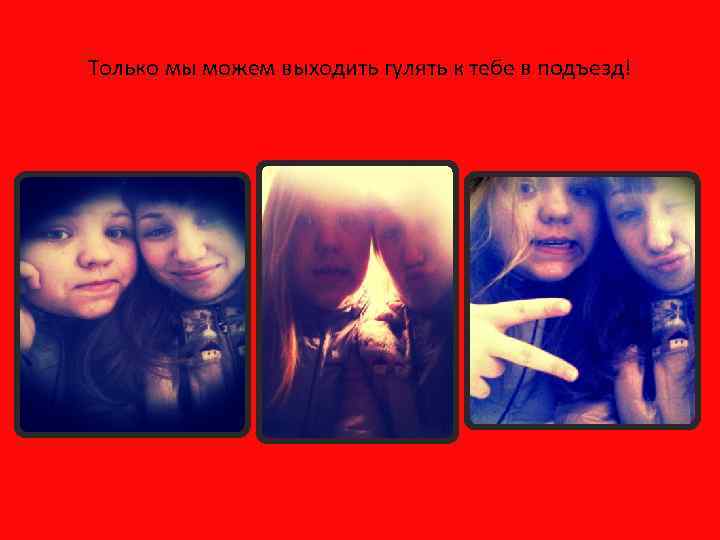 Только мы можем выходить гулять к тебе в подъезд! 