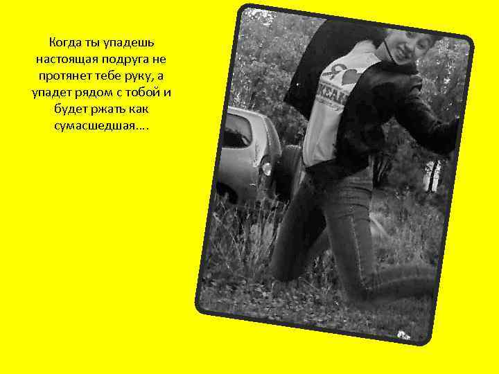 Когда ты упадешь настоящая подруга не протянет тебе руку, а упадет рядом с тобой
