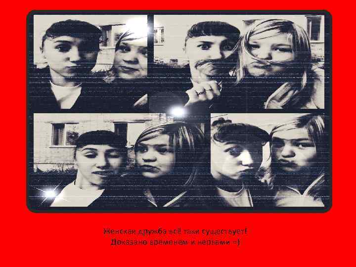 Женская дружба всё таки существует! Доказано временем и нервами =) 