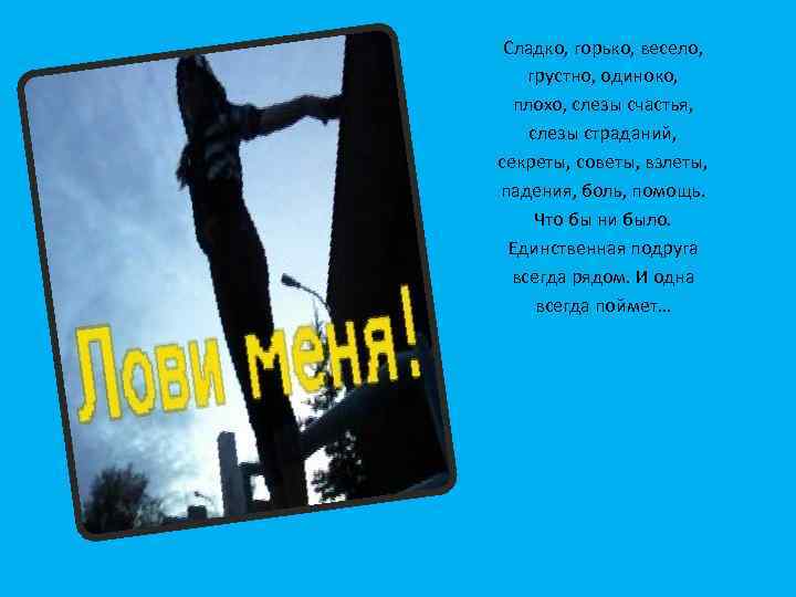 Сладко, горько, весело, грустно, одиноко, плохо, слезы счастья, слезы страданий, секреты, советы, взлеты, падения,