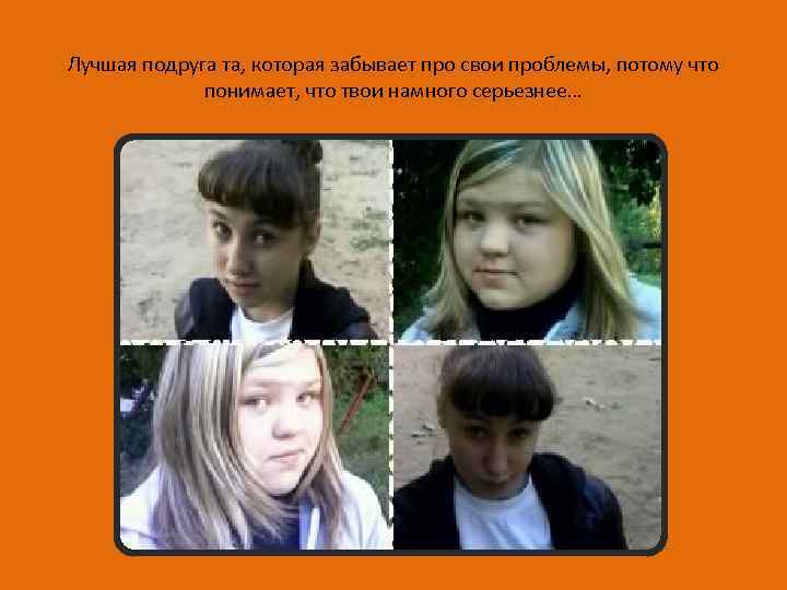 Лучшая подруга та, которая забывает про свои проблемы, потому что понимает, что твои намного
