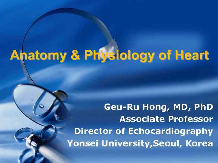 Anatomy & Physiology of Heart Geu-Ru Hong, MD, Ph. D Associate Professor Director of