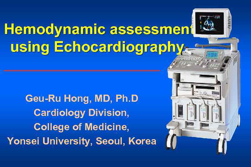 Hemodynamic assessment using Echocardiography Geu-Ru Hong, MD, Ph. D Cardiology Division, College of Medicine,