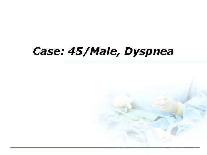 Case: 45/Male, Dyspnea 