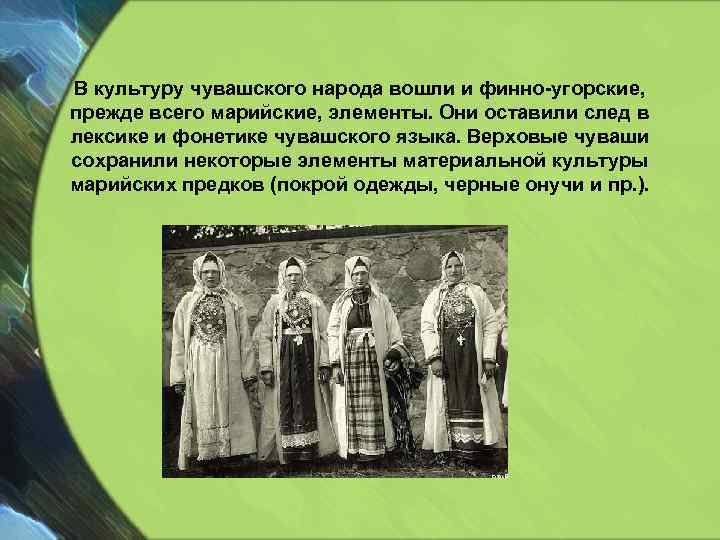 В культуру чувашского народа вошли и финно-угорские, прежде всего марийские, элементы. Они оставили след