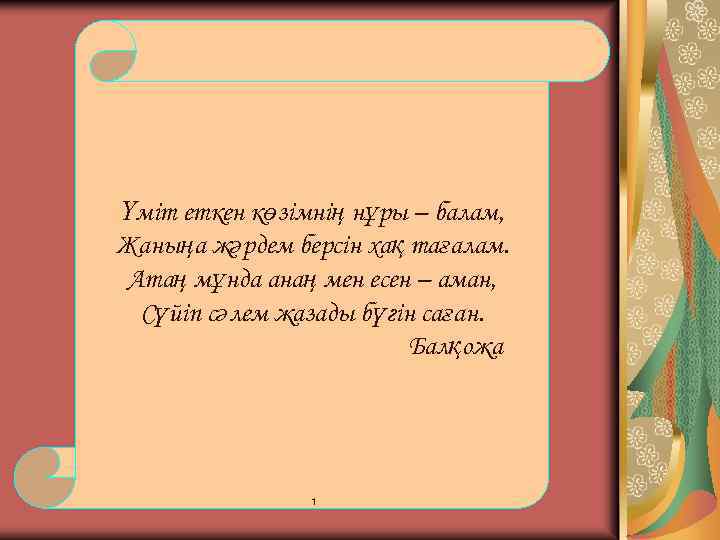 Үміт еткен көзімнің нұры – балам, Жаныңа жәрдем берсін хақ тағалам. Атаң мұнда анаң