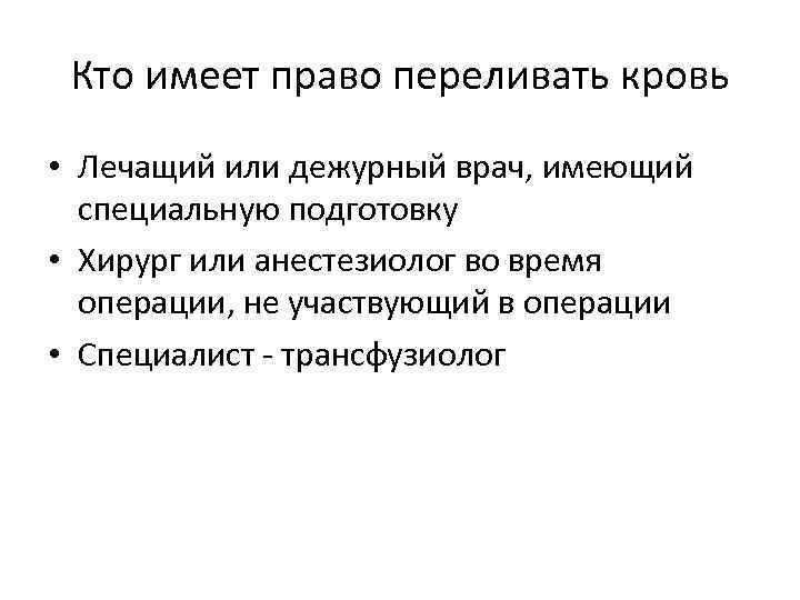 Кто имеет право переливать кровь • Лечащий или дежурный врач, имеющий специальную подготовку •