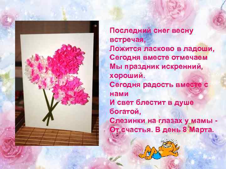 Последний снег весну встречая, Ложится ласково в ладоши, Сегодня вместе отмечаем Мы праздник искренний,
