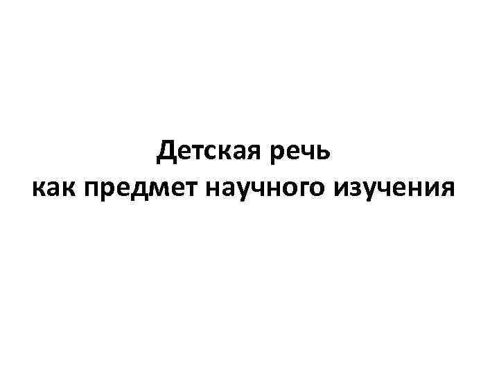 Детская речь как предмет научного изучения 