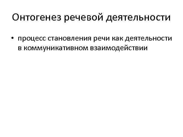 Онтогенез речевой деятельности • процесс становления речи как деятельности в коммуникативном взаимодействии 