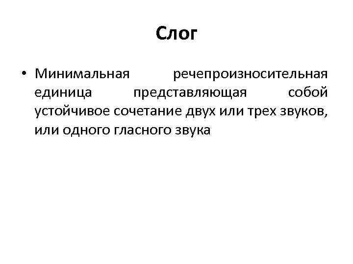 Слог • Минимальная речепроизносительная единица представляющая собой устойчивое сочетание двух или трех звуков, или