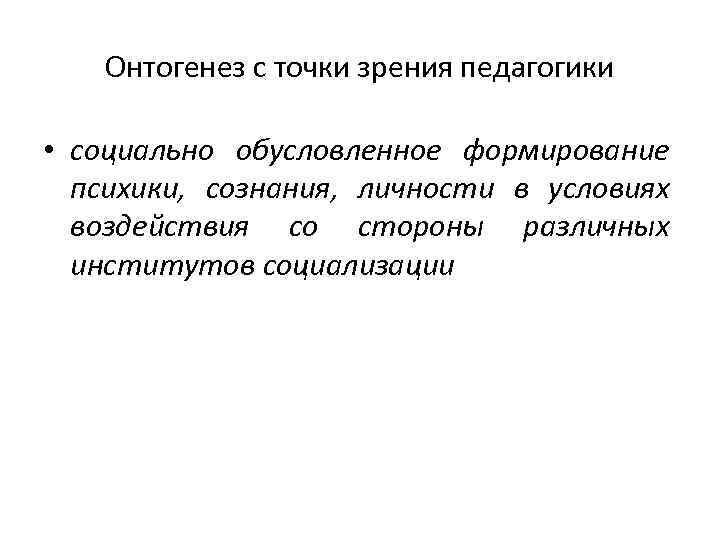 Онтогенез с точки зрения педагогики • социально обусловленное формирование психики, сознания, личности в условиях