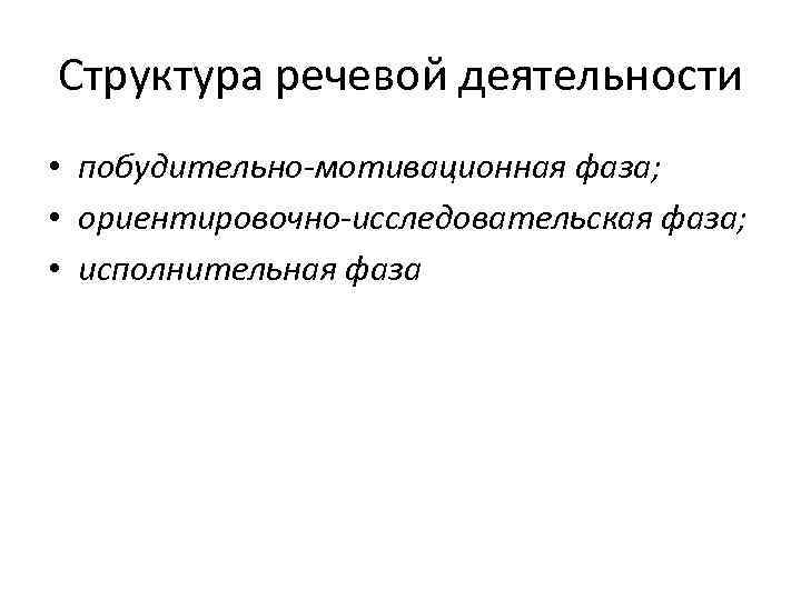 Структура речевой деятельности • побудительно-мотивационная фаза; • ориентировочно-исследовательская фаза; • исполнительная фаза 