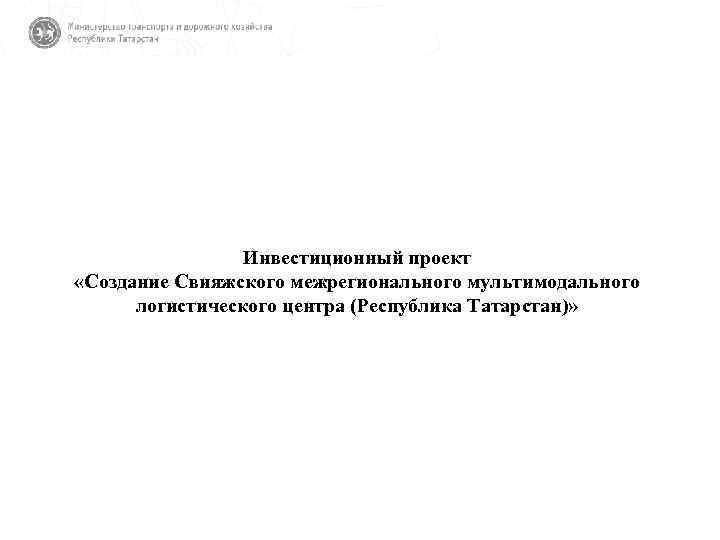 Инвестиционный проект «Создание Свияжского межрегионального мультимодального логистического центра (Республика Татарстан)» 