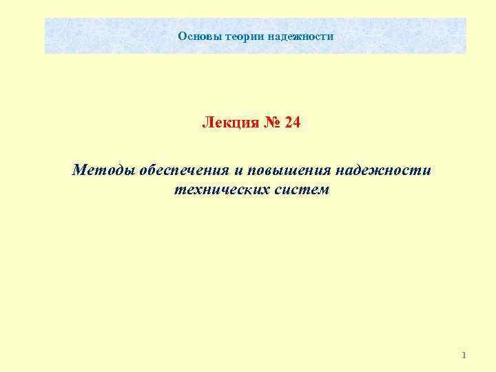 Основы теории надежности Лекция № 24 Методы обеспечения и повышения надежности технических систем 1