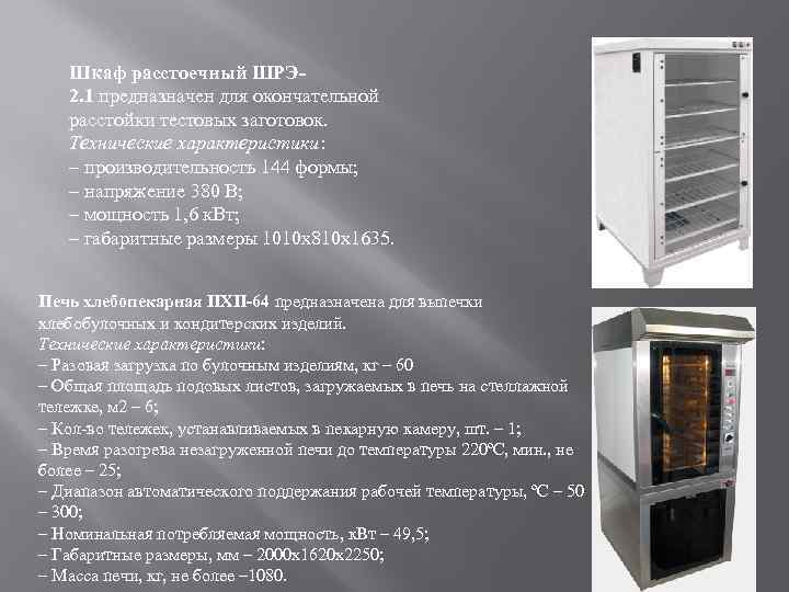 Шкаф расстоечный ШРЭ 2. 1 предназначен для окончательной расстойки тестовых заготовок. Технические характеристики: –