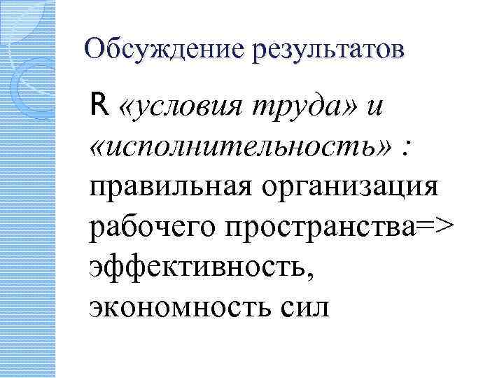 Обсуждение результатов R «условия труда» и «исполнительность» : правильная организация рабочего пространства=> эффективность, экономность