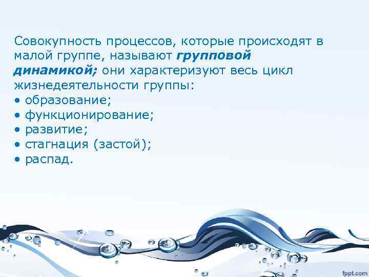 Совокупность процессов, которые происходят в малой группе, называют групповой динамикой; они характеризуют весь цикл