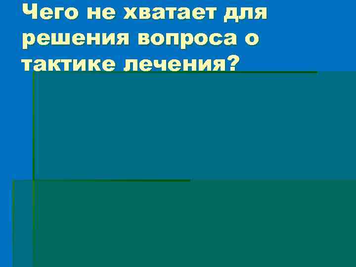 Чего не хватает для решения вопроса о тактике лечения? 