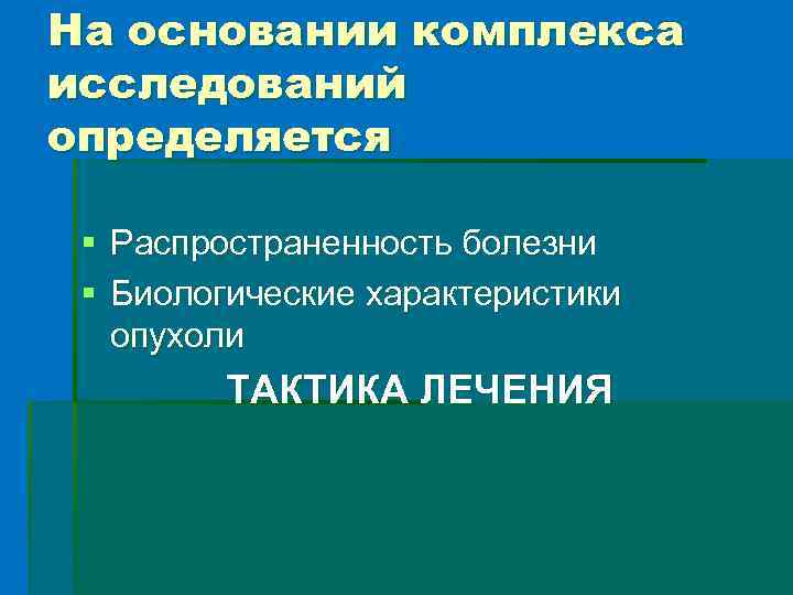 На основании комплекса исследований определяется § Распространенность болезни § Биологические характеристики опухоли ТАКТИКА ЛЕЧЕНИЯ
