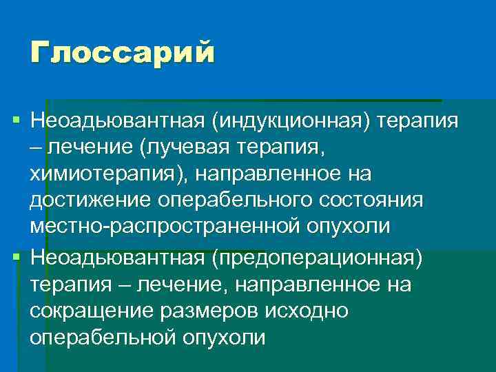 Глоссарий § Неоадьювантная (индукционная) терапия – лечение (лучевая терапия, химиотерапия), направленное на достижение операбельного