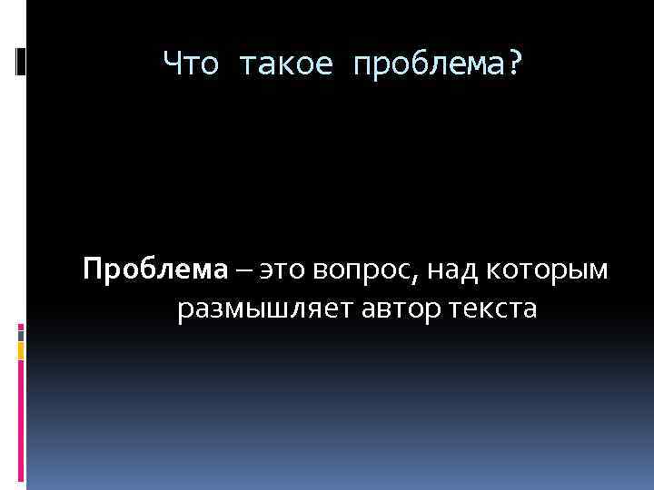 Что такое проблема? Проблема – это вопрос, над которым размышляет автор текста 