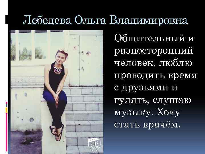 Лебедева Ольга Владимировна Общительный и разносторонний человек, люблю проводить время с друзьями и гулять,