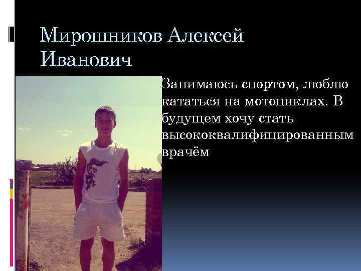 Мирошников Алексей Иванович Занимаюсь спортом, люблю кататься на мотоциклах. В будущем хочу стать высококвалифицированным