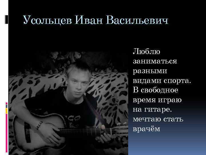 Усольцев Иван Васильевич Люблю заниматься разными видами спорта. В свободное время играю на гитаре.