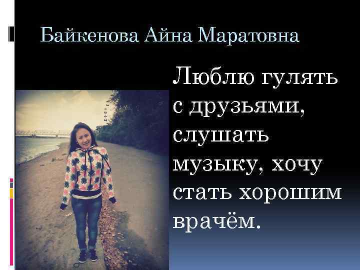 Байкенова Айна Маратовна Люблю гулять с друзьями, слушать музыку, хочу стать хорошим врачём. 