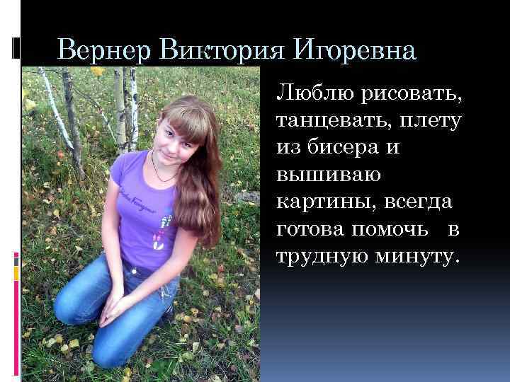 Вернер Виктория Игоревна Люблю рисовать, танцевать, плету из бисера и вышиваю картины, всегда готова