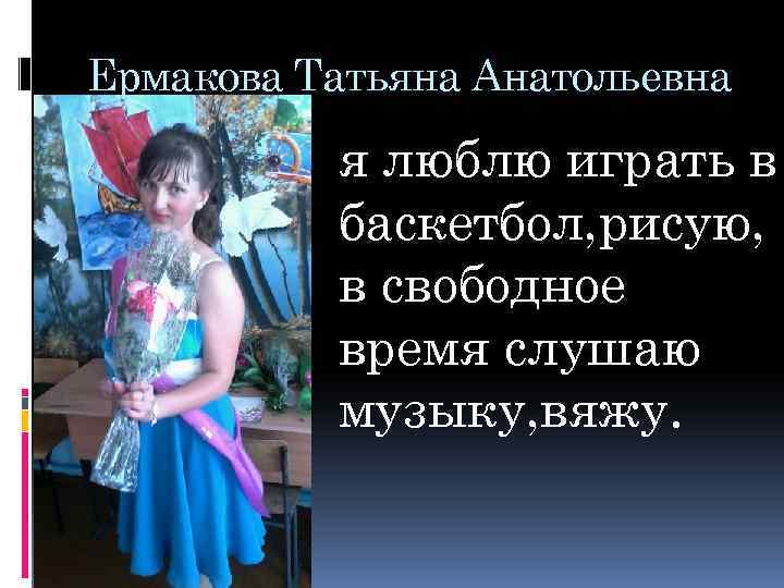 Ермакова Татьяна Анатольевна я люблю играть в баскетбол, рисую, в свободное время слушаю музыку,