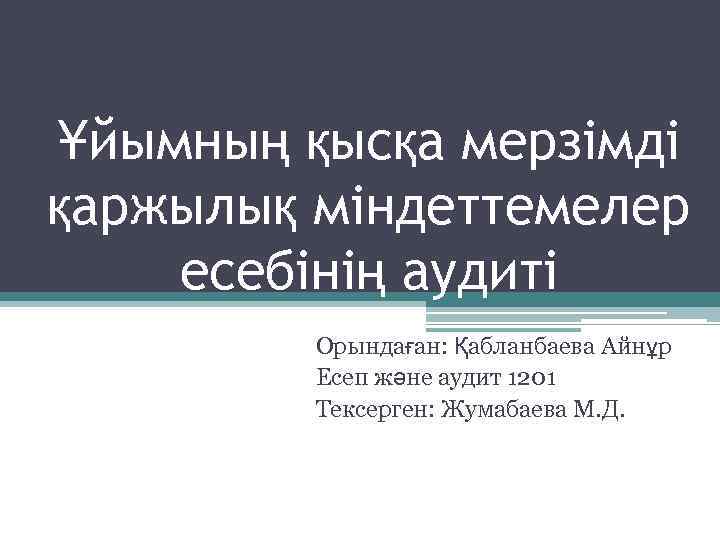Ұйымның қысқа мерзімді қаржылық міндеттемелер есебінің аудиті Орындаған: Қабланбаева Айнұр Есеп және аудит 1201