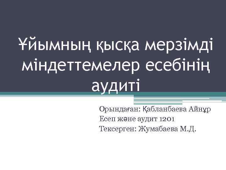 Ұйымның қысқа мерзімді міндеттемелер есебінің аудиті Орындаған: Қабланбаева Айнұр Есеп және аудит 1201 Тексерген: