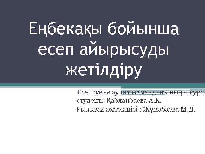 Еңбекақы бойынша есеп айырысуды жетілдіру Есеп және аудит мамандығының 4 курс студенті: Қабланбаева А.