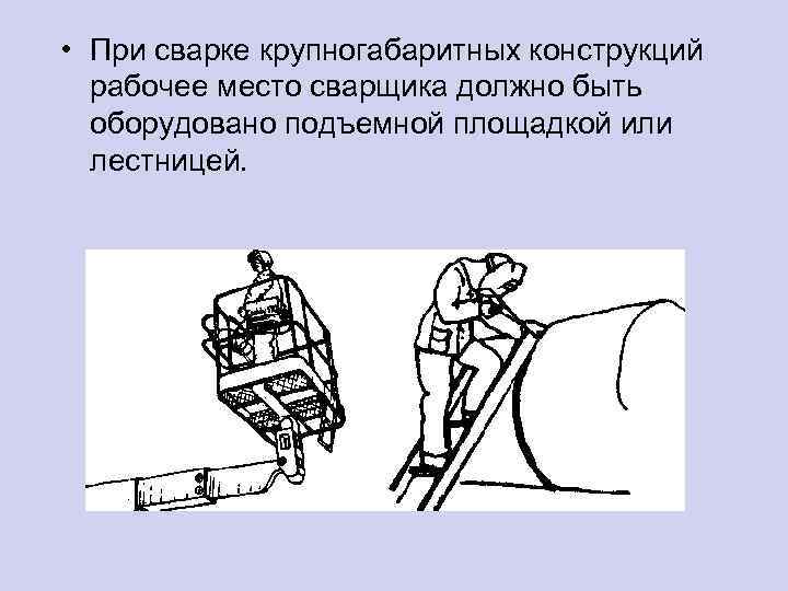  • При сварке крупногабаритных конструкций рабочее место сварщика должно быть оборудовано подъемной площадкой