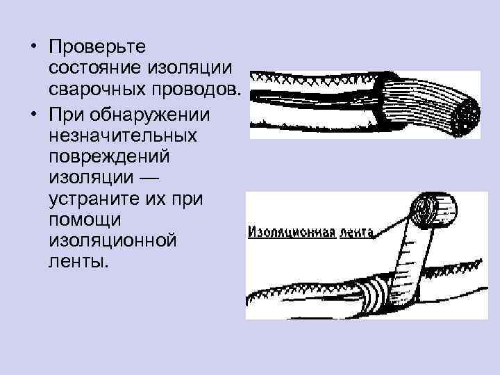 • Проверьте состояние изоляции сварочных проводов. • При обнаружении незначительных повреждений изоляции —
