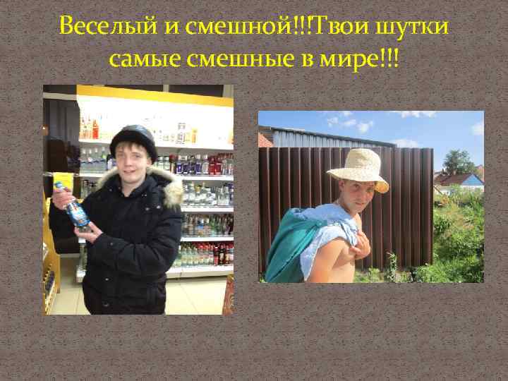 Веселый и смешной!!!Твои шутки самые смешные в мире!!! 