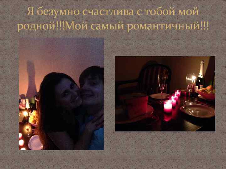 Я безумно счастлива с тобой мой родной!!!Мой самый романтичный!!! 