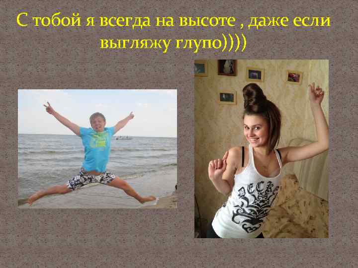 С тобой я всегда на высоте , даже если выгляжу глупо)))) 