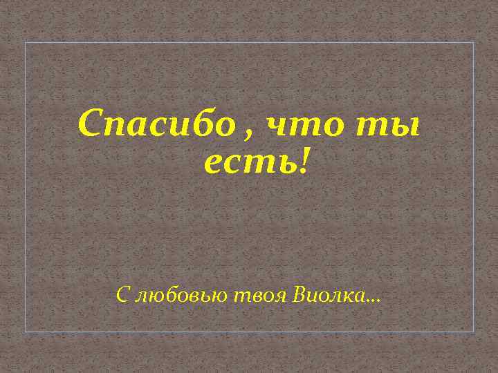 Спасибо , что ты есть! С любовью твоя Виолка… 