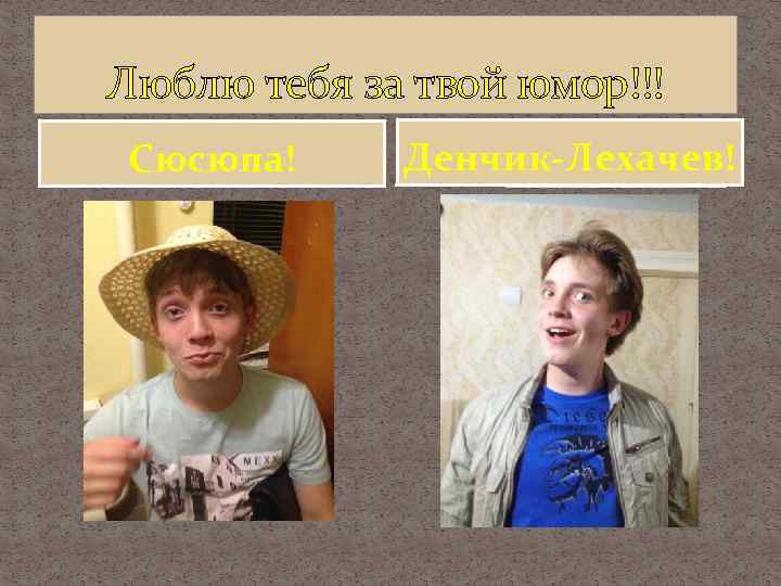 Люблю тебя за твой юмор!!! Сюсюпа! Денчик-Лехачев! 