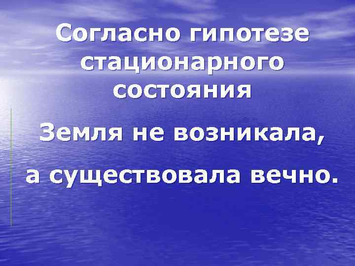 Согласно гипотезе стационарного состояния Земля не возникала, а существовала вечно. 