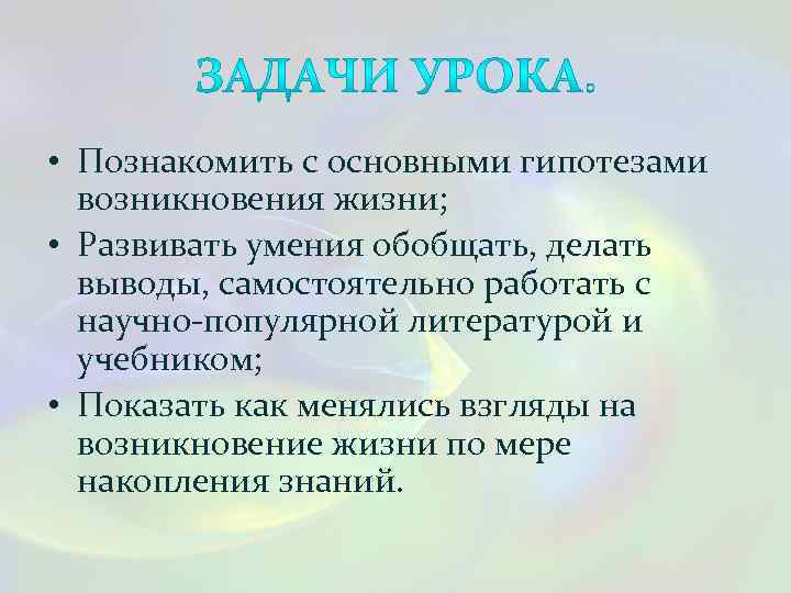  • Познакомить с основными гипотезами возникновения жизни; • Развивать умения обобщать, делать выводы,