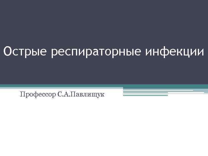 Острые респираторные инфекции Профессор С. А. Павлищук 