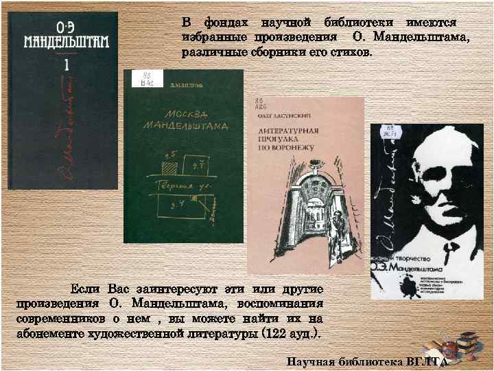 В фондах научной библиотеки имеются избранные произведения О. Мандельштама, различные сборники его стихов. Если