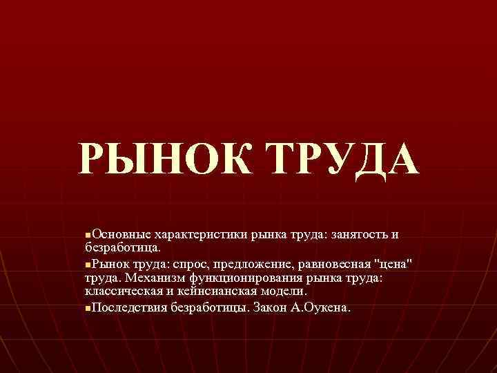 РЫНОК ТРУДА Основные характеристики рынка труда: занятость и безработица. n. Рынок труда: спрос, предложение,