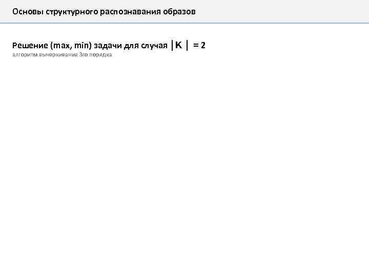Основы структурного распознавания образов Решение (max, min) задачи для случая │K │ = 2